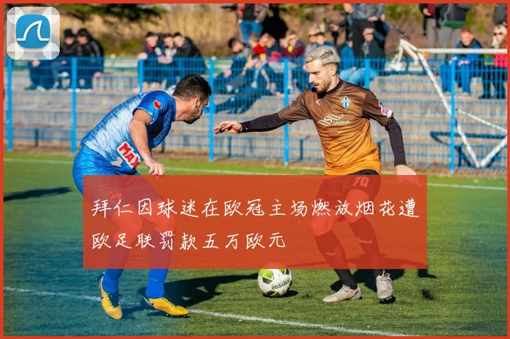 拜仁因球迷在欧冠主场燃放烟花遭欧足联罚款五万欧元