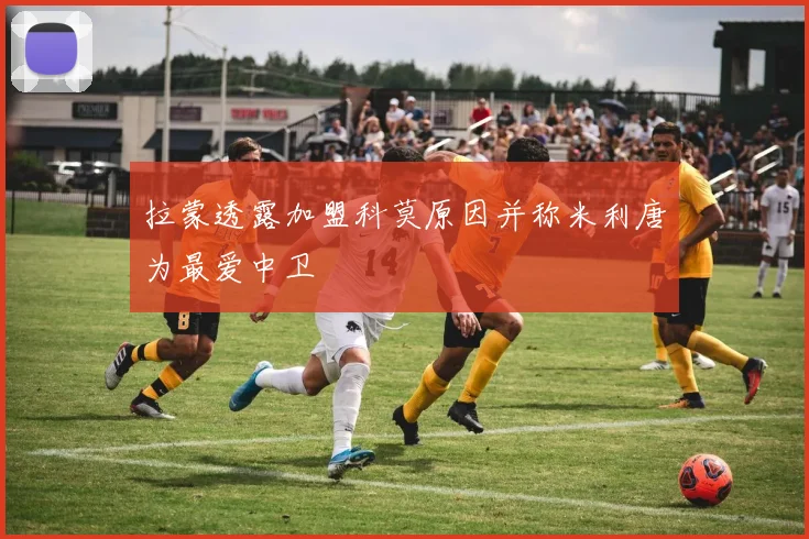 拉蒙透露加盟科莫原因并称米利唐为最爱中卫