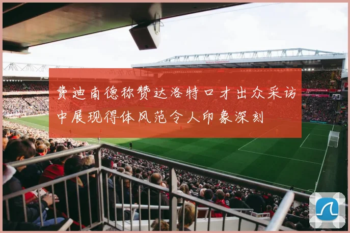 费迪南德称赞达洛特口才出众采访中展现得体风范令人印象深刻