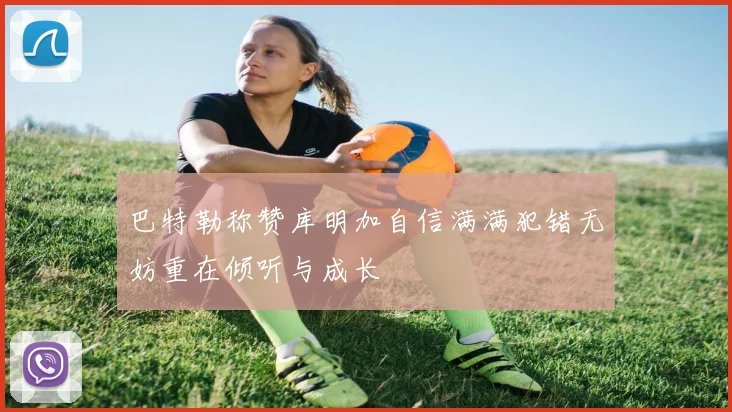 巴特勒称赞库明加自信满满犯错无妨重在倾听与成长