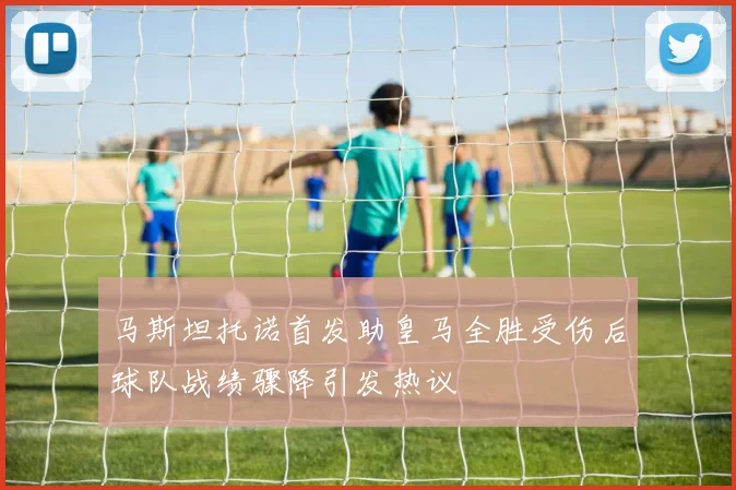 马斯坦托诺首发助皇马全胜受伤后球队战绩骤降引发热议