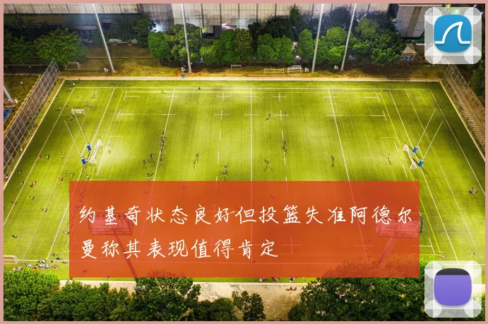 约基奇状态良好但投篮失准阿德尔曼称其表现值得肯定
