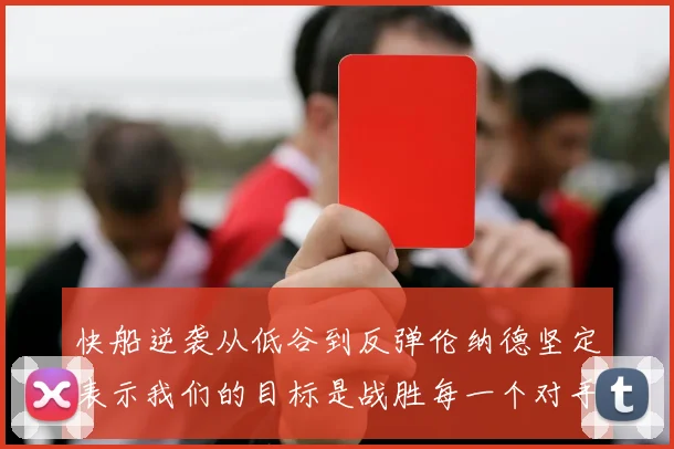 快船逆袭从低谷到反弹伦纳德坚定表示我们的目标是战胜每一个对手