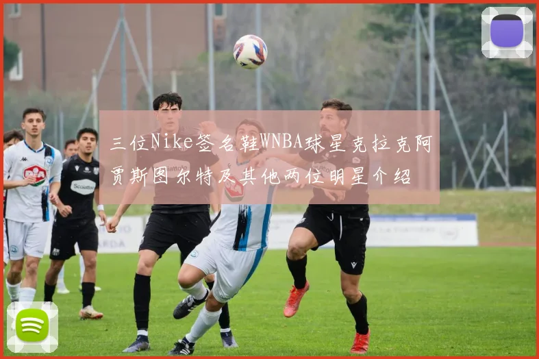 三位Nike签名鞋WNBA球星克拉克阿贾斯图尔特及其他两位明星介绍