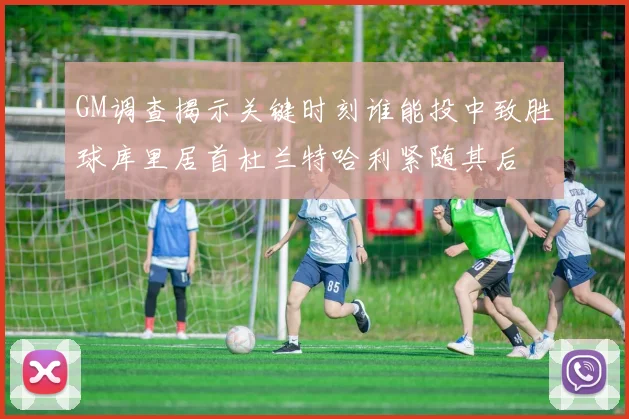 GM调查揭示关键时刻谁能投中致胜球库里居首杜兰特哈利紧随其后