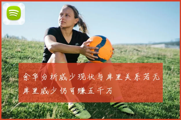 余华分析威少现状与库里关系若无库里威少仍可赚五千万