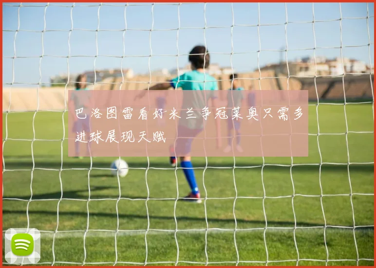 巴洛图雷看好米兰争冠莱奥只需多进球展现天赋
