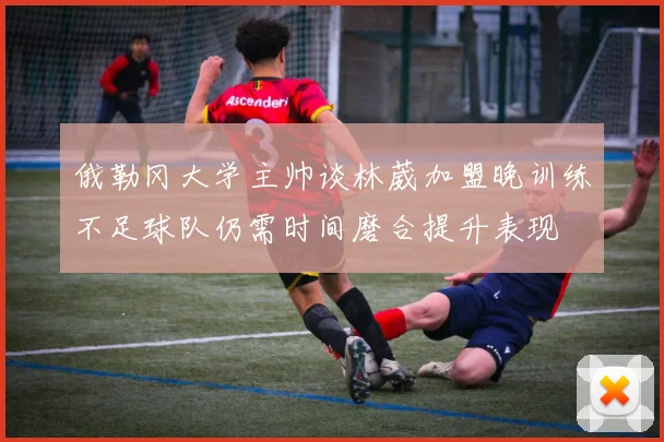 俄勒冈大学主帅谈林葳加盟晚训练不足球队仍需时间磨合提升表现