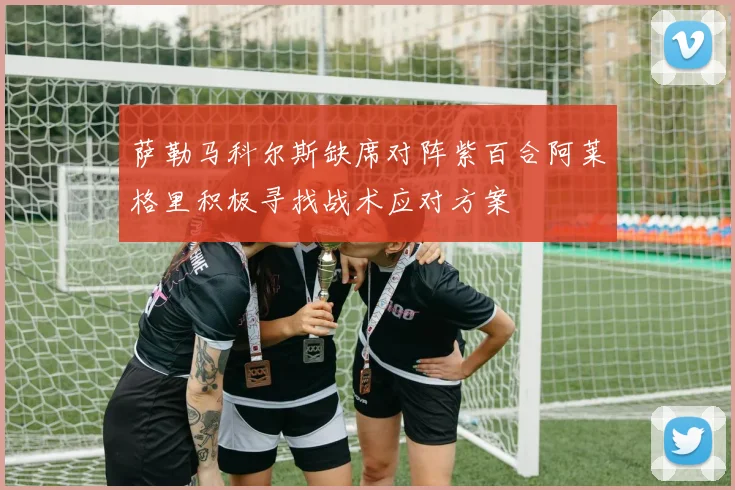 萨勒马科尔斯缺席对阵紫百合阿莱格里积极寻找战术应对方案