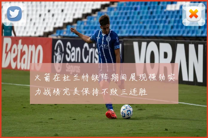 火箭在杜兰特缺阵期间展现强劲实力战绩完美保持不败三连胜