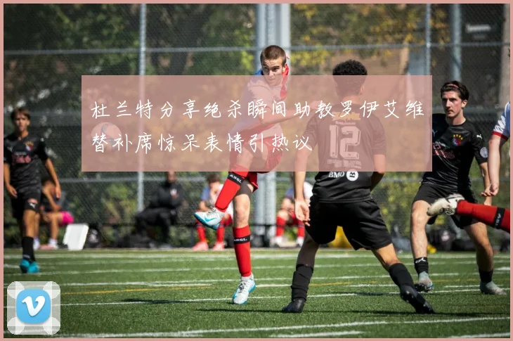 杜兰特分享绝杀瞬间助教罗伊艾维替补席惊呆表情引热议
