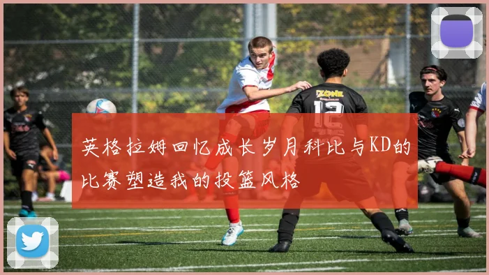 英格拉姆回忆成长岁月科比与KD的比赛塑造我的投篮风格