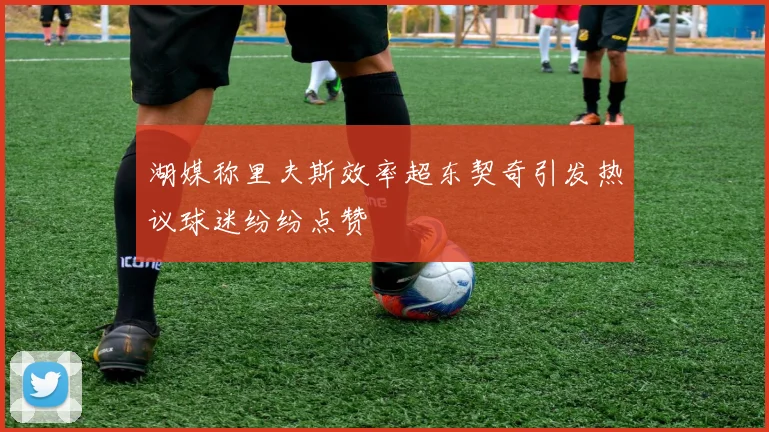 湖媒称里夫斯效率超东契奇引发热议球迷纷纷点赞
