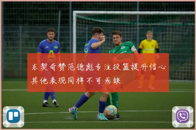 东契奇赞范德彪专注投篮提升信心其他表现同样不可或缺