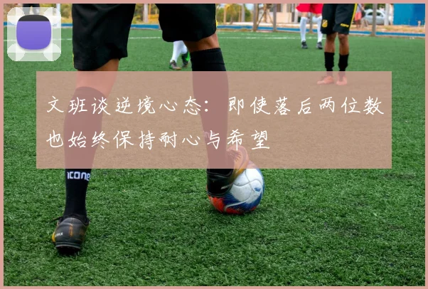 文班谈逆境心态：即使落后两位数也始终保持耐心与希望