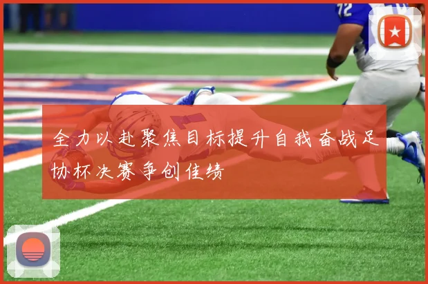 全力以赴聚焦目标提升自我奋战足协杯决赛争创佳绩