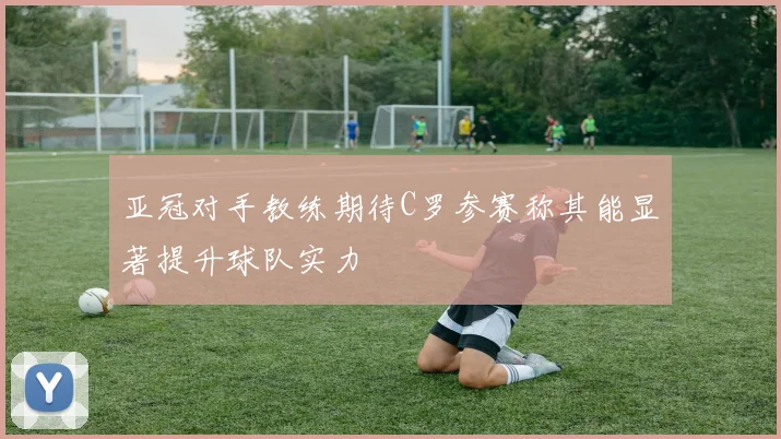 亚冠对手教练期待C罗参赛称其能显著提升球队实力