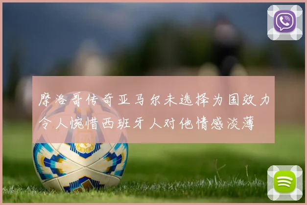摩洛哥传奇亚马尔未选择为国效力令人惋惜西班牙人对他情感淡薄