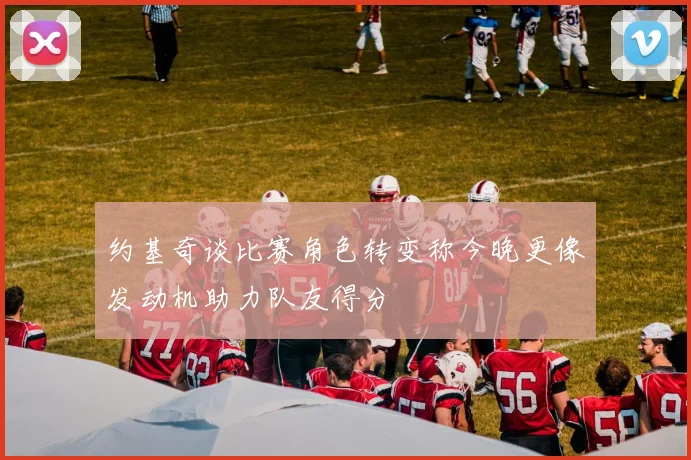 约基奇谈比赛角色转变称今晚更像发动机助力队友得分