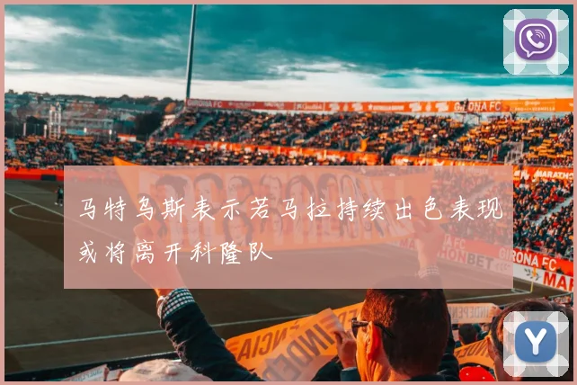 马特乌斯表示若马拉持续出色表现或将离开科隆队