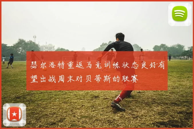 瑟尔洛特重返马竞训练状态良好有望出战周末对贝蒂斯的联赛