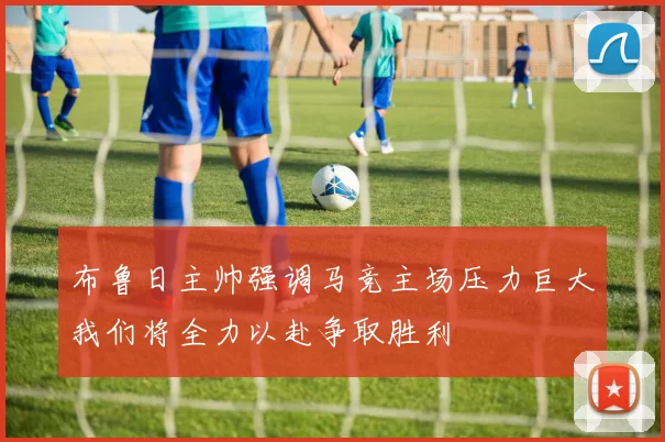 布鲁日主帅强调马竞主场压力巨大我们将全力以赴争取胜利