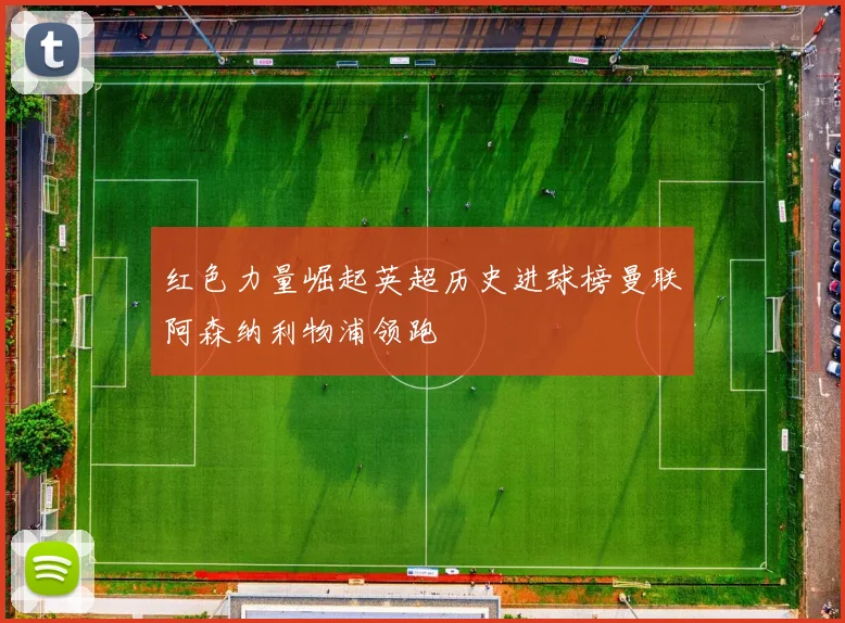 红色力量崛起英超历史进球榜曼联阿森纳利物浦领跑