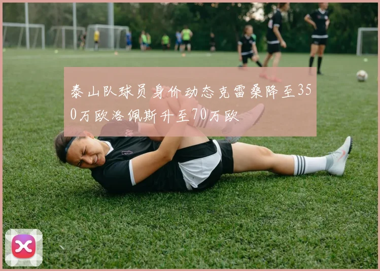 泰山队球员身价动态克雷桑降至350万欧洛佩斯升至70万欧