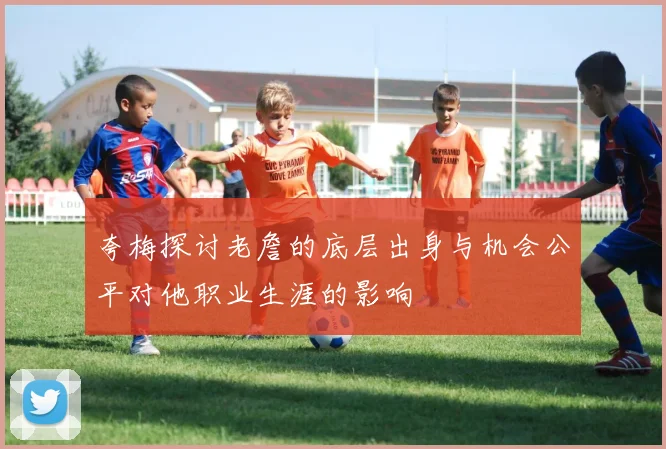 夸梅探讨老詹的底层出身与机会公平对他职业生涯的影响