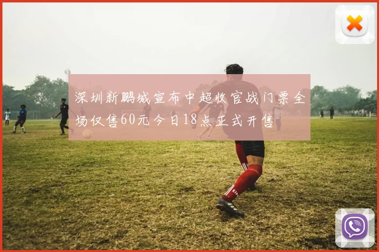 深圳新鹏城宣布中超收官战门票全场仅售60元今日18点正式开售