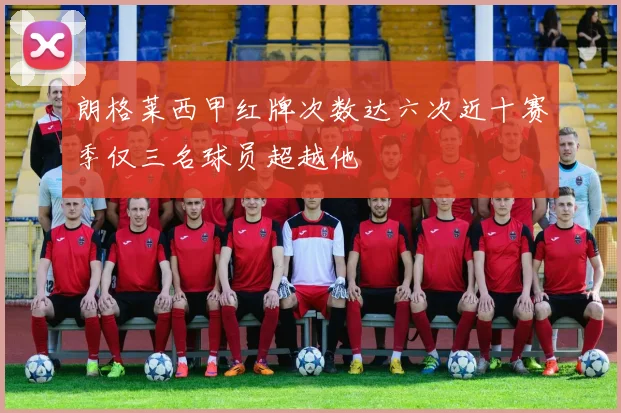 朗格莱西甲红牌次数达六次近十赛季仅三名球员超越他