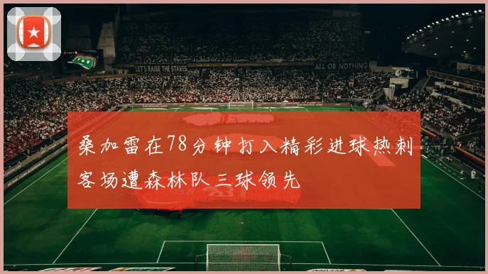 桑加雷在78分钟打入精彩进球热刺客场遭森林队三球领先