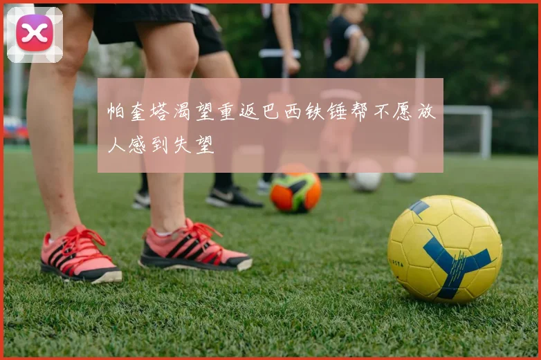 帕奎塔渴望重返巴西铁锤帮不愿放人感到失望