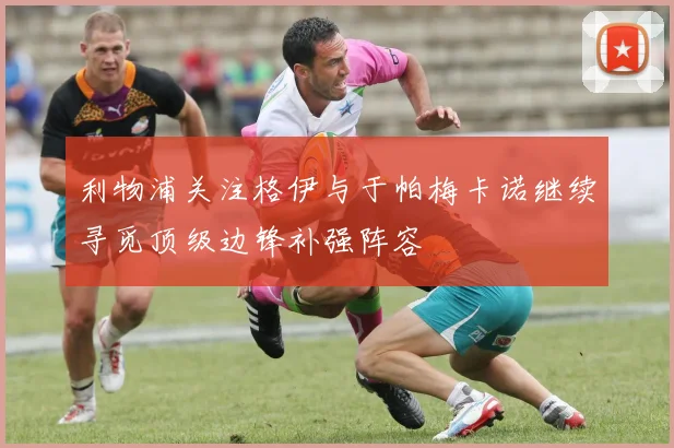 利物浦关注格伊与于帕梅卡诺继续寻觅顶级边锋补强阵容