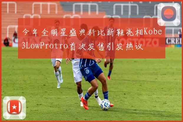 今年全明星盛典科比新鞋亮相Kobe3LowProtro首次发售引发热议