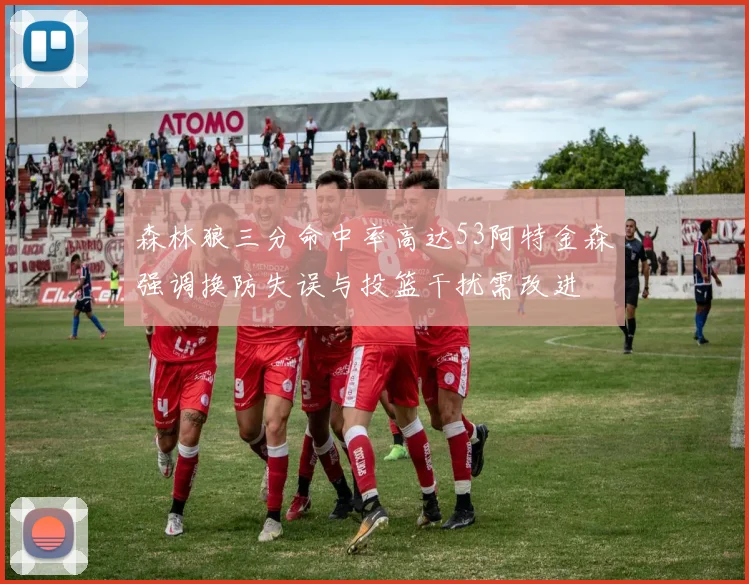 森林狼三分命中率高达53阿特金森强调换防失误与投篮干扰需改进