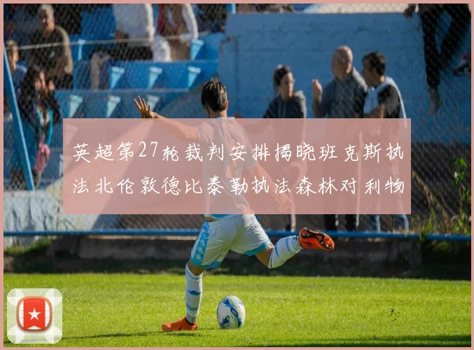 英超第27轮裁判安排揭晓班克斯执法北伦敦德比泰勒执法森林对利物浦