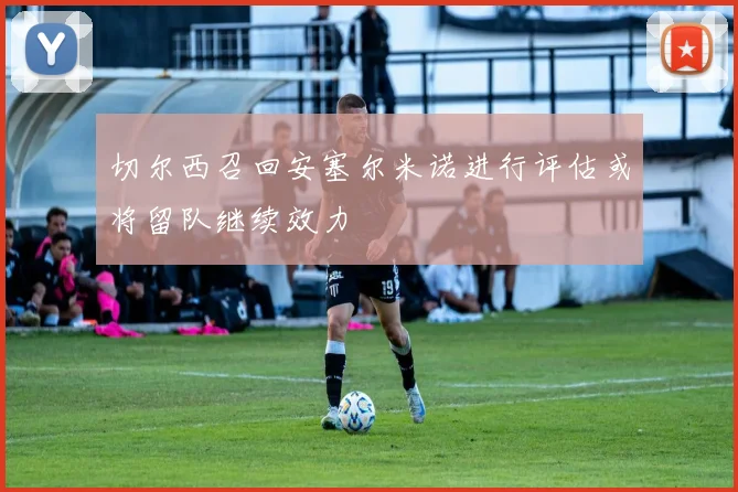 切尔西召回安塞尔米诺进行评估或将留队继续效力