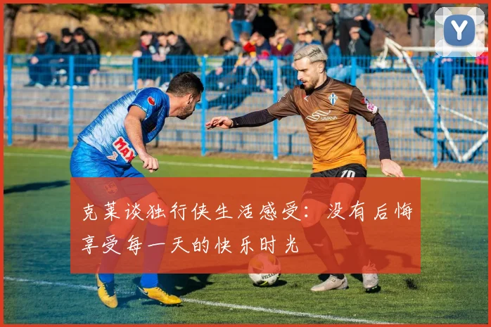 克莱谈独行侠生活感受：没有后悔享受每一天的快乐时光