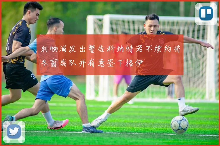 利物浦发出警告科纳特若不续约将冬窗离队并有意签下格伊