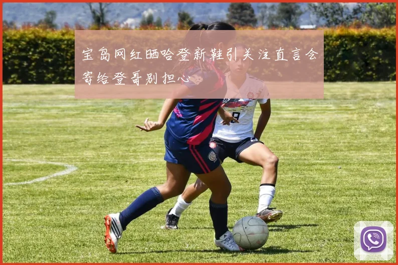 宝岛网红晒哈登新鞋引关注直言会寄给登哥别担心