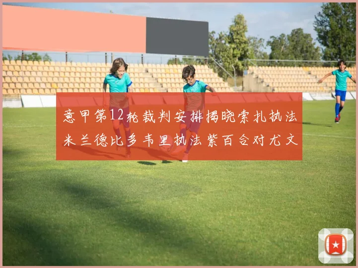 意甲第12轮裁判安排揭晓索扎执法米兰德比多韦里执法紫百合对尤文