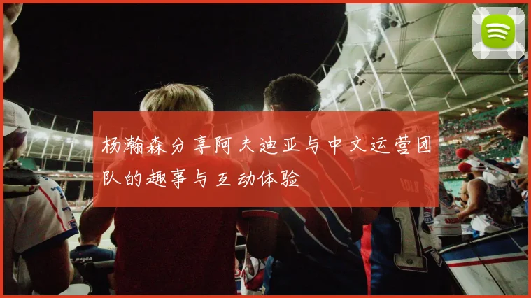 杨瀚森分享阿夫迪亚与中文运营团队的趣事与互动体验