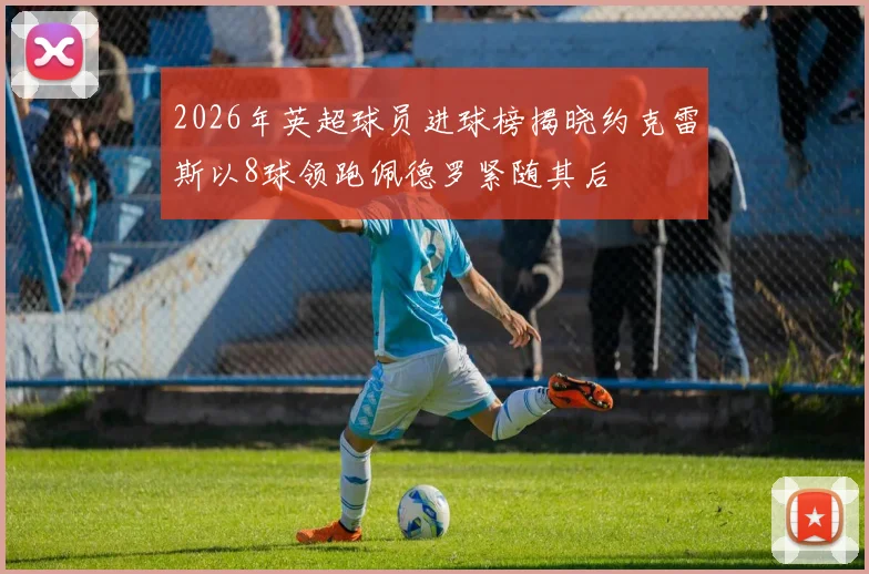 2026年英超球员进球榜揭晓约克雷斯以8球领跑佩德罗紧随其后