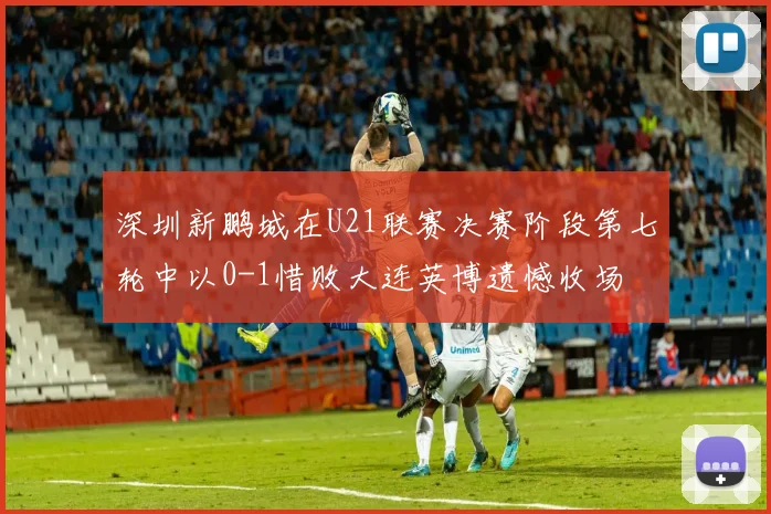 深圳新鹏城在U21联赛决赛阶段第七轮中以0-1惜败大连英博遗憾收场