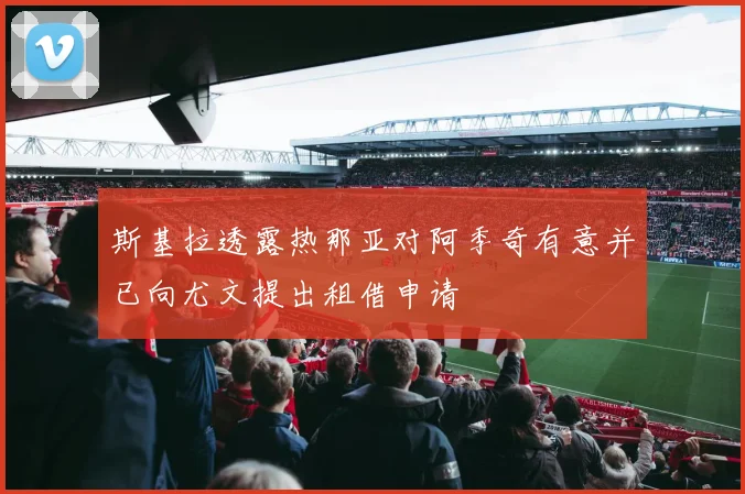 斯基拉透露热那亚对阿季奇有意并已向尤文提出租借申请